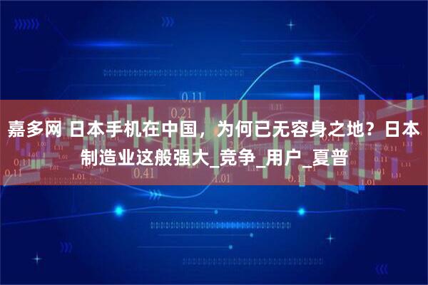 嘉多网 日本手机在中国，为何已无容身之地？日本制造业这般强大_竞争_用户_夏普