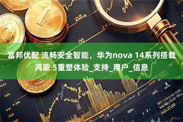 富邦优配 流畅安全智能，华为nova 14系列搭载鸿蒙 5重塑体验_支持_用户_信息