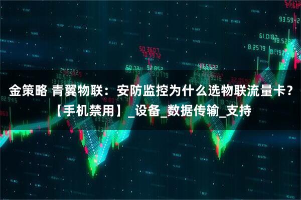 金策略 青翼物联：安防监控为什么选物联流量卡？【手机禁用】_设备_数据传输_支持