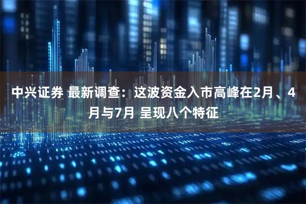 中兴证券 最新调查：这波资金入市高峰在2月、4月与7月 呈现八个特征