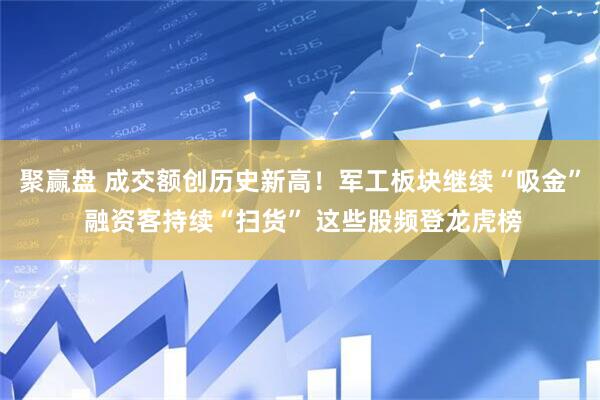 聚赢盘 成交额创历史新高！军工板块继续“吸金” 融资客持续“扫货” 这些股频登龙虎榜