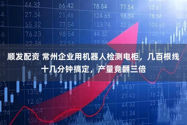 顺发配资 常州企业用机器人检测电柜，几百根线十几分钟搞定，产量竟翻三倍