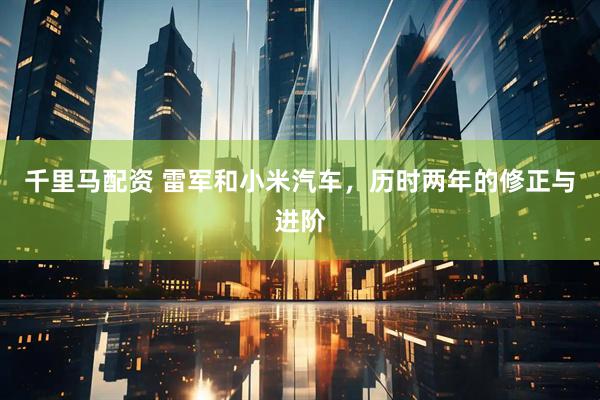 千里马配资 雷军和小米汽车，历时两年的修正与进阶