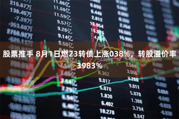 股票推手 8月1日燃23转债上涨038%，转股溢价率3983%