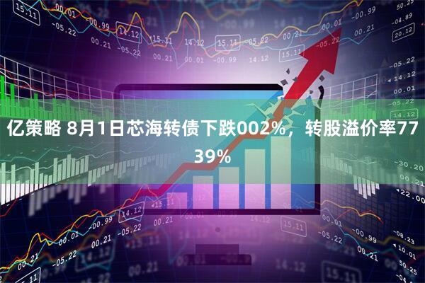 亿策略 8月1日芯海转债下跌002%，转股溢价率7739%