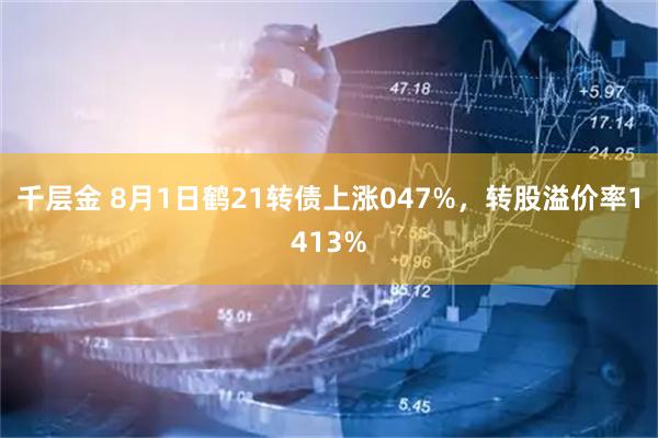 千层金 8月1日鹤21转债上涨047%，转股溢价率1413%