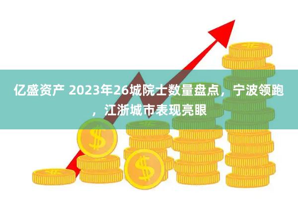 亿盛资产 2023年26城院士数量盘点，宁波领跑，江浙城市表现亮眼