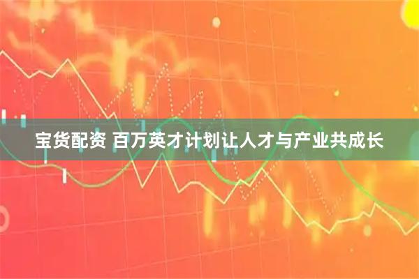 宝货配资 百万英才计划让人才与产业共成长
