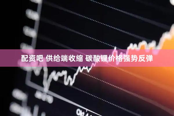配资吧 供给端收缩 碳酸锂价格强势反弹