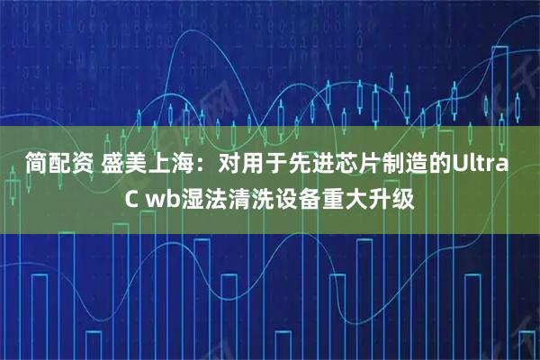 简配资 盛美上海：对用于先进芯片制造的Ultra C wb湿法清洗设备重大升级