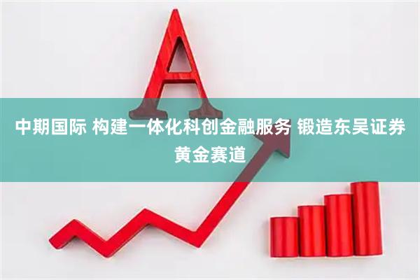 中期国际 构建一体化科创金融服务 锻造东吴证券黄金赛道