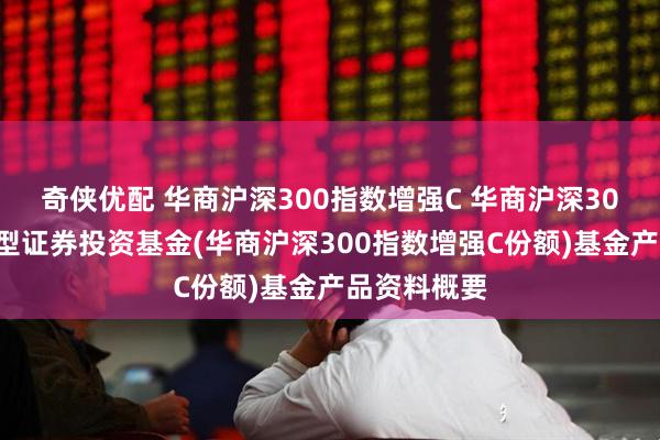 奇侠优配 华商沪深300指数增强C 华商沪深300指数增强型证券投资基金(华商沪深300指数增强C份额)基金产品资料概要