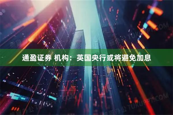 通盈证券 机构：英国央行或将避免加息