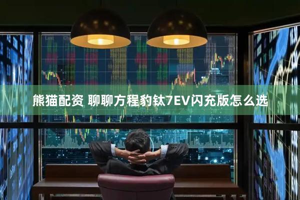 熊猫配资 聊聊方程豹钛7EV闪充版怎么选