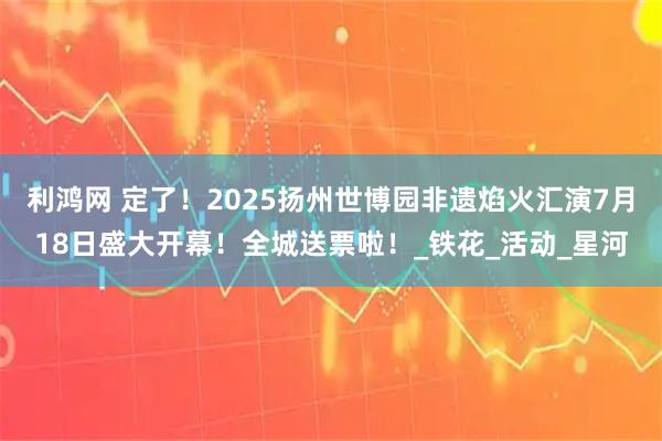 利鸿网 定了！2025扬州世博园非遗焰火汇演7月18日盛大开幕！全城送票啦！_铁花_活动_星河