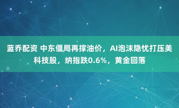 蓝乔配资 中东僵局再撑油价，AI泡沫隐忧打压美科技股，纳指跌0.6%，黄金回落