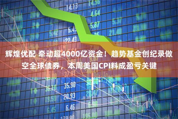 辉煌优配 牵动超4000亿资金！趋势基金创纪录做空全球债券，本周美国CPI料成盈亏关键