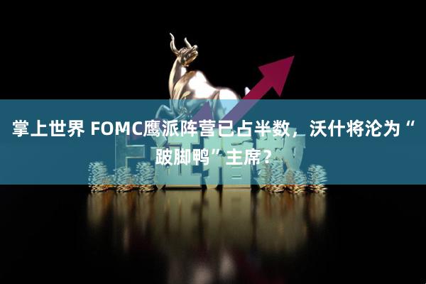 掌上世界 FOMC鹰派阵营已占半数，沃什将沦为“跛脚鸭”主席？