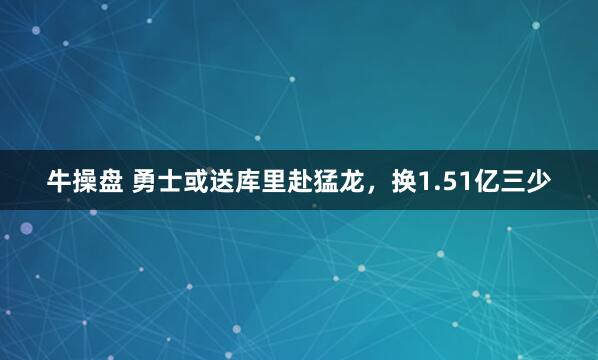 牛操盘 勇士或送库里赴猛龙，换1.51亿三少