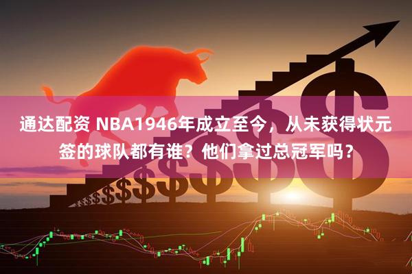 通达配资 NBA1946年成立至今，从未获得状元签的球队都有谁？他们拿过总冠军吗？