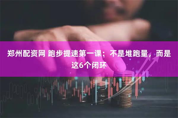 郑州配资网 跑步提速第一课：不是堆跑量，而是这6个闭环